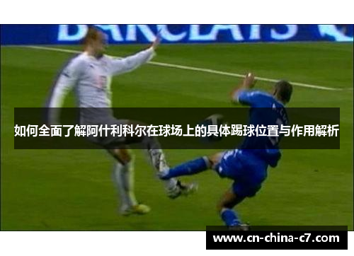 如何全面了解阿什利科尔在球场上的具体踢球位置与作用解析 如何全面了解阿什利科尔在球场上的具体踢球位置与作用解析