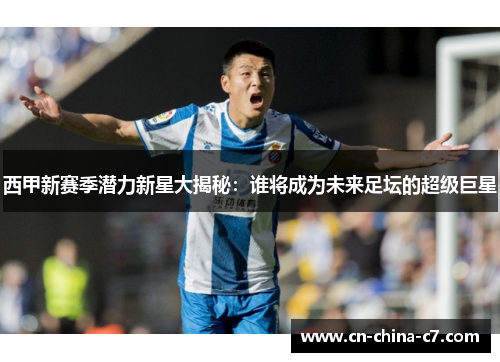 西甲新赛季潜力新星大揭秘:谁将成为未来足坛的超级巨星 西甲新赛季潜力新星大揭秘:谁将成为未来足坛的超级巨星