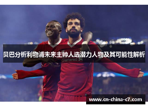 贝巴分析利物浦未来主帅人选潜力人物及其可能性解析