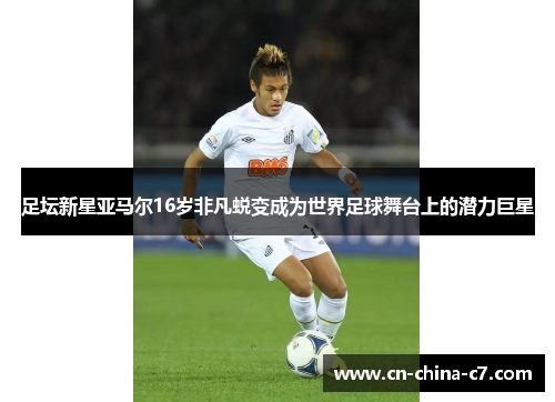足坛新星亚马尔16岁非凡蜕变成为世界足球舞台上的潜力巨星