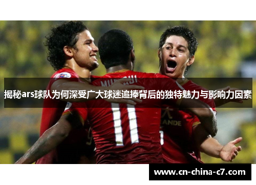 揭秘ars球队为何深受广大球迷追捧背后的独特魅力与影响力因素