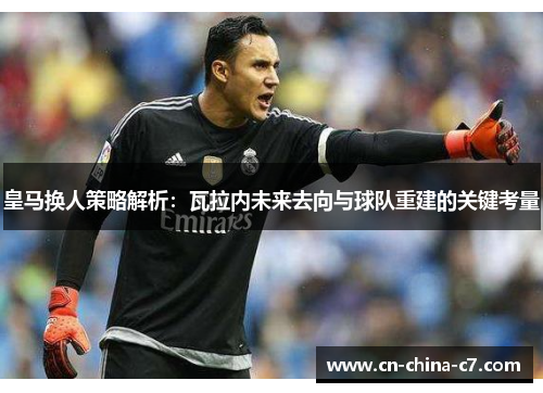 皇马换人策略解析:瓦拉内未来去向与球队重建的关键考量 皇马换人策略解析:瓦拉内未来去向与球队重建的关键考量