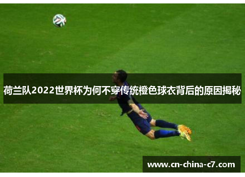 荷兰队2022世界杯为何不穿传统橙色球衣背后的原因揭秘 荷兰队2022世界杯为何不穿传统橙色球衣背后的原因揭秘