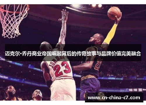 迈克尔·乔丹商业帝国崛起背后的传奇故事与品牌价值完美融合