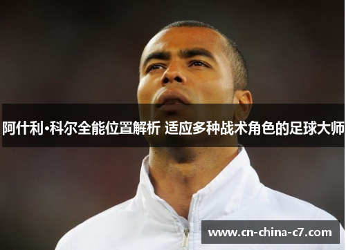 阿什利·科尔全能位置解析 适应多种战术角色的足球大师 阿什利·科尔全能位置解析 适应多种战术角色的足球大师