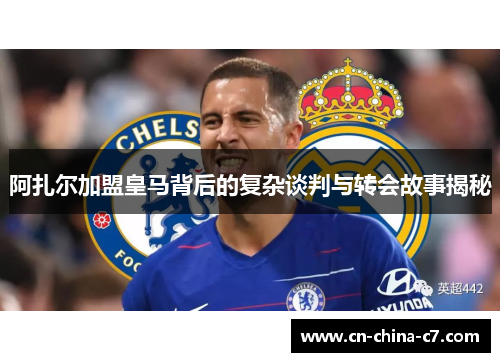 阿扎尔加盟皇马背后的复杂谈判与转会故事揭秘 阿扎尔加盟皇马背后的复杂谈判与转会故事揭秘