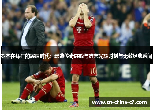 罗本在拜仁的辉煌时代:缔造传奇巅峰与难忘光辉时刻与无数经典瞬间 罗本在拜仁的辉煌时代:缔造传奇巅峰与难忘光辉时刻与无数经典瞬间