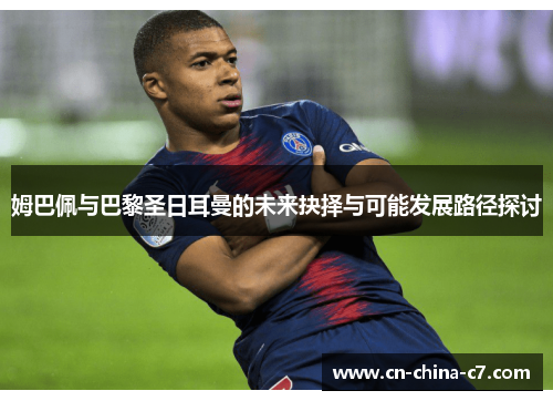 姆巴佩与巴黎圣日耳曼的未来抉择与可能发展路径探讨