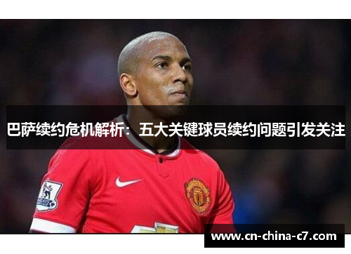 巴萨续约危机解析:五大关键球员续约问题引发关注 巴萨续约危机解析:五大关键球员续约问题引发关注