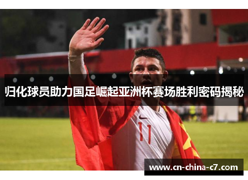 归化球员助力国足崛起亚洲杯赛场胜利密码揭秘 归化球员助力国足崛起亚洲杯赛场胜利密码揭秘