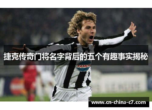 捷克传奇门将名字背后的五个有趣事实揭秘 捷克传奇门将名字背后的五个有趣事实揭秘