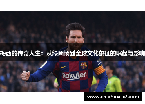 梅西的传奇人生：从绿茵场到全球文化象征的崛起与影响