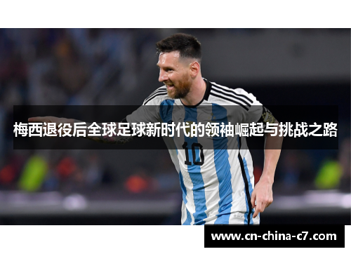 梅西退役后全球足球新时代的领袖崛起与挑战之路