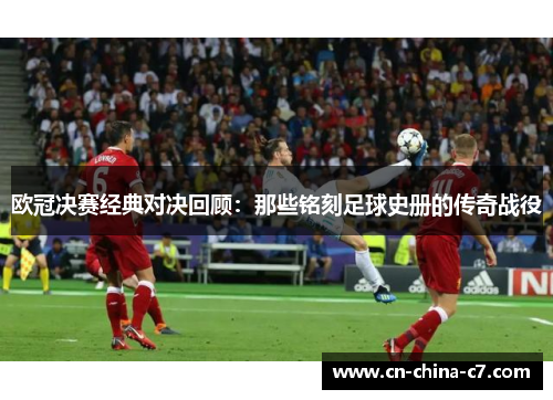 欧冠决赛经典对决回顾：那些铭刻足球史册的传奇战役