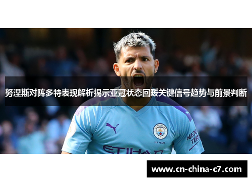 努涅斯对阵多特表现解析揭示亚冠状态回暖关键信号趋势与前景判断