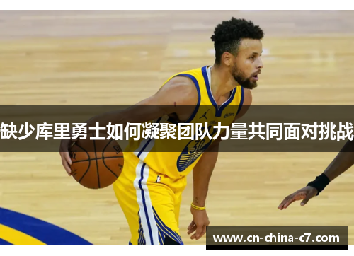 缺少库里勇士如何凝聚团队力量共同面对挑战 缺少库里勇士如何凝聚团队力量共同面对挑战