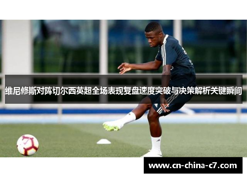 维尼修斯对阵切尔西英超全场表现复盘速度突破与决策解析关键瞬间