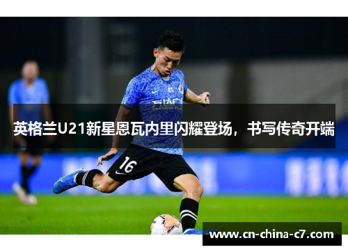 英格兰U21新星恩瓦内里闪耀登场,书写传奇开端 英格兰U21新星恩瓦内里闪耀登场,书写传奇开端
