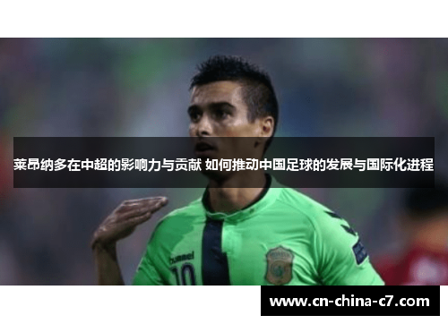 莱昂纳多在中超的影响力与贡献 如何推动中国足球的发展与国际化进程 莱昂纳多在中超的影响力与贡献 如何推动中国足球的发展与国际化进程