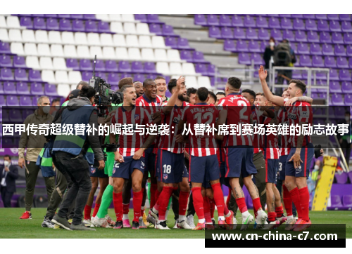 西甲传奇超级替补的崛起与逆袭：从替补席到赛场英雄的励志故事