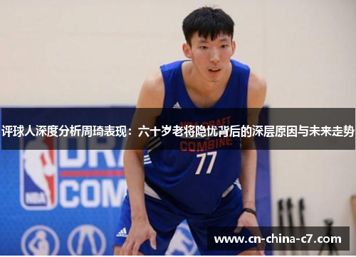 评球人深度分析周琦表现:六十岁老将隐忧背后的深层原因与未来走势 评球人深度分析周琦表现:六十岁老将隐忧背后的深层原因与未来走势