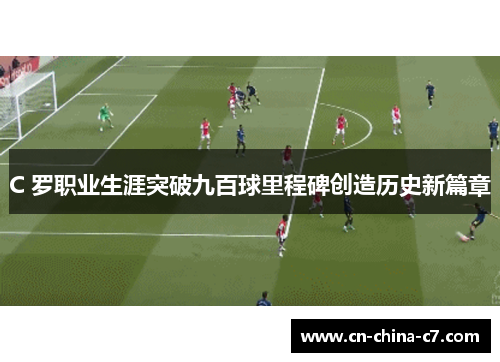 C 罗职业生涯突破九百球里程碑创造历史新篇章