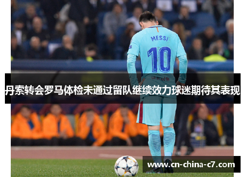 丹索转会罗马体检未通过留队继续效力球迷期待其表现 丹索转会罗马体检未通过留队继续效力球迷期待其表现