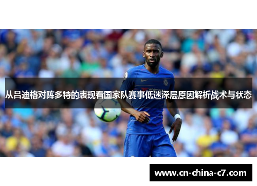 从吕迪格对阵多特的表现看国家队赛事低迷深层原因解析战术与状态 从吕迪格对阵多特的表现看国家队赛事低迷深层原因解析战术与状态