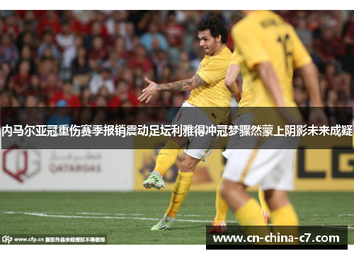 内马尔亚冠重伤赛季报销震动足坛利雅得冲冠梦骤然蒙上阴影未来成疑