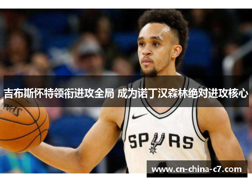 吉布斯怀特领衔进攻全局 成为诺丁汉森林绝对进攻核心