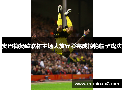 奥巴梅扬欧联杯主场大放异彩完成惊艳帽子戏法