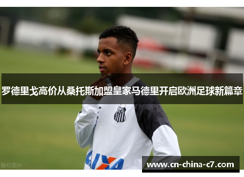 罗德里戈高价从桑托斯加盟皇家马德里开启欧洲足球新篇章