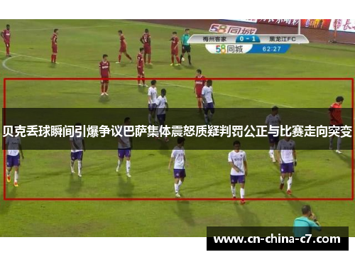 贝克丢球瞬间引爆争议巴萨集体震怒质疑判罚公正与比赛走向突变