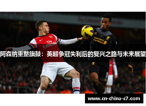 阿森纳重整旗鼓：英超争冠失利后的复兴之路与未来展望