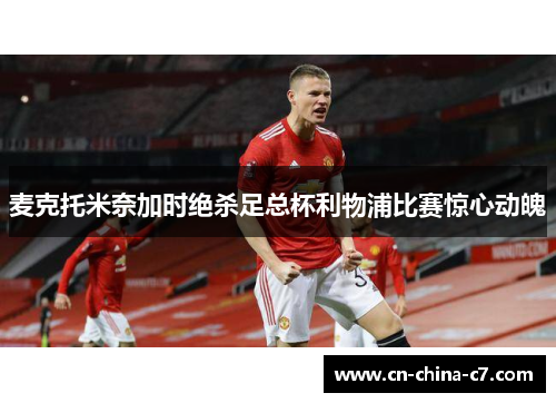 麦克托米奈加时绝杀足总杯利物浦比赛惊心动魄