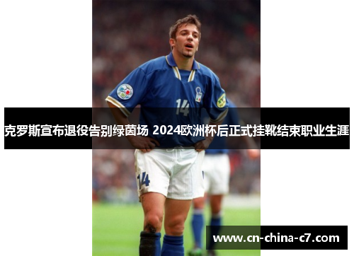 克罗斯宣布退役告别绿茵场 2024欧洲杯后正式挂靴结束职业生涯