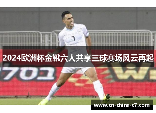 2024欧洲杯金靴六人共享三球赛场风云再起 2024欧洲杯金靴六人共享三球赛场风云再起